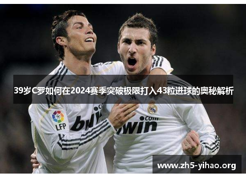 39岁C罗如何在2024赛季突破极限打入43粒进球的奥秘解析