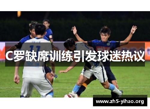 C罗缺席训练引发球迷热议