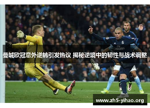 曼城欧冠意外逆转引发热议 揭秘逆境中的韧性与战术调整