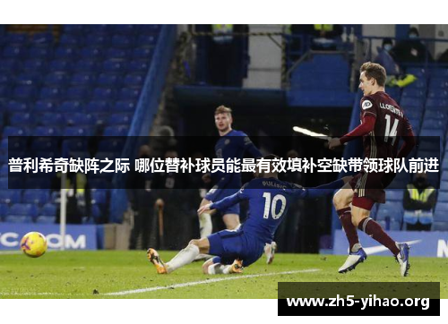 普利希奇缺阵之际 哪位替补球员能最有效填补空缺带领球队前进