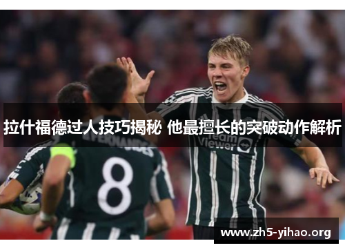 拉什福德过人技巧揭秘 他最擅长的突破动作解析