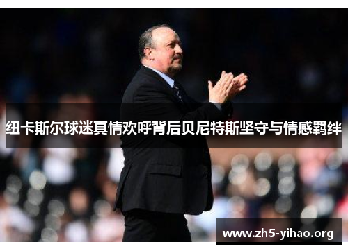 纽卡斯尔球迷真情欢呼背后贝尼特斯坚守与情感羁绊