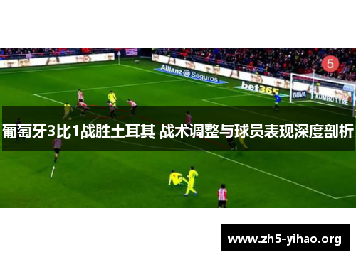 葡萄牙3比1战胜土耳其 战术调整与球员表现深度剖析