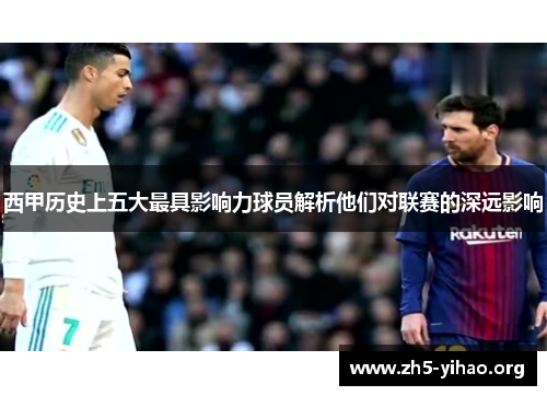 西甲历史上五大最具影响力球员解析他们对联赛的深远影响