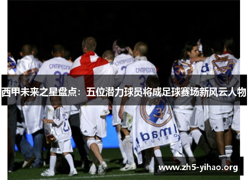 西甲未来之星盘点:五位潜力球员将成足球赛场新风云人物