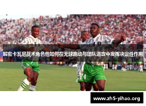 解密卡瓦尼战术角色他如何在无球跑动与团队进攻中发挥决定性作用