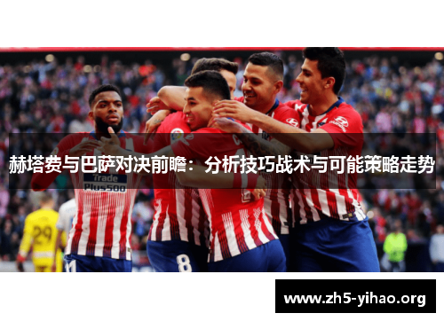 赫塔费与巴萨对决前瞻:分析技巧战术与可能策略走势