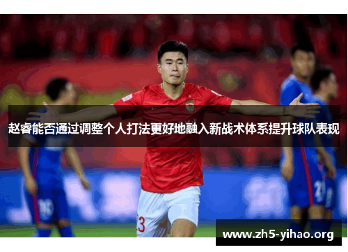 赵睿能否通过调整个人打法更好地融入新战术体系提升球队表现