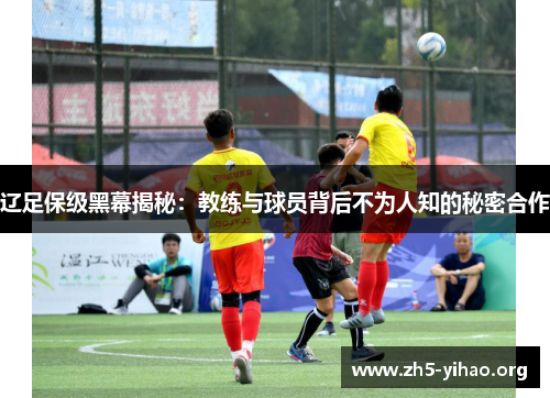 辽足保级黑幕揭秘:教练与球员背后不为人知的秘密合作