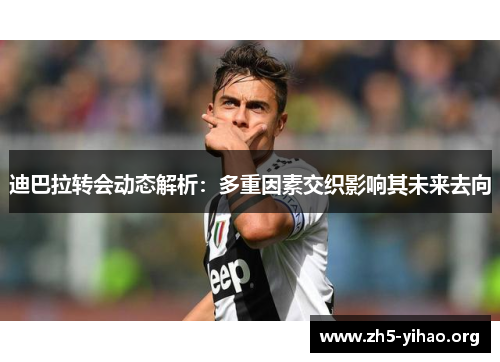 迪巴拉转会动态解析:多重因素交织影响其未来去向