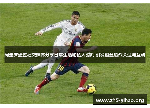 阿圭罗通过社交媒体分享日常生活和私人时刻 引发粉丝热烈关注与互动