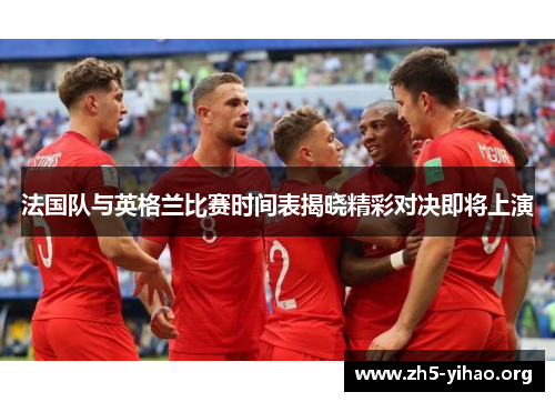法国队与英格兰比赛时间表揭晓精彩对决即将上演