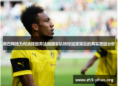 奥巴梅扬为何选择放弃法国国家队转投加蓬背后的真实原因分析