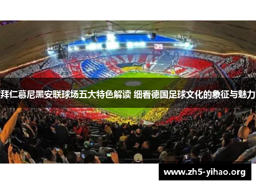 拜仁慕尼黑安联球场五大特色解读 细看德国足球文化的象征与魅力