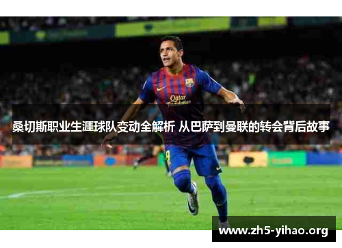 桑切斯职业生涯球队变动全解析 从巴萨到曼联的转会背后故事